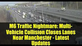 M6 Traffic Nightmare: Multi-Vehicle Collision Closes Lanes Near Manchester - Latest Updates