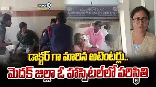 డాక్టర్ గా మారిన అటెంటర్లు.. మెదక్ జిల్లా ఓ హాస్పిటల్ లో పరిస్థితి | Medak District | Prime9 News