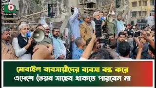 মোবাইল ব্যবসায়ীদের ব্যবসা বন্ধ করে এদেশে তৈয়ব সাহেব থাকতে পারবেন না | Mobile Traders | Business