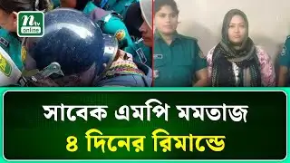 সাবেক এমপি মমতাজ ৪ দিনের রিমান্ডে | Momtaz Begum | NTV News
