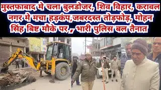 मुस्तफाबाद, शिव विहार,करावल नगर मे चला बुलडोजर, पूरे इलाक़े मे मचा हड़कंप, बिष्ट मौके पर पुलिस तैनात
