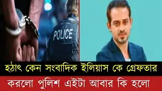 হঠাৎ কেন সাংবাদিক ইলিয়াস কি গ্রেফতার করলো পুলিশ, এই মাত্র পাওয়া।।।