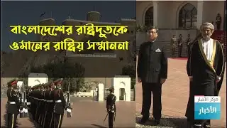বাংলাদেশের রাষ্ট্রদূতকে ওমানের রাষ্ট্রীয় সম্মাননা | Oman Sultan | Bangladesh Embassy Oman