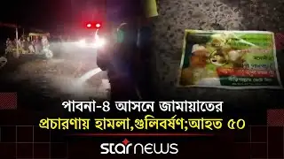 পাবনা-৪ আসনে জামায়াতের প্রচারণায় হা/মলা, গু/লিবর্ষণ; আহত ৫০ | Pabna | Star News