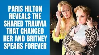 Paris Hilton Reveals the Shared Trauma That Changed Her and Britney Spears Forever