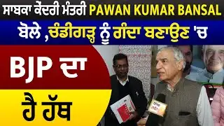 ਸਾਬਕਾ ਕੇਂਦਰੀ ਮੰਤਰੀ Pawan Kumar Bansal ਬੋਲੇ Chandigarh ਨੂੰ ਗੰਦਾ ਬਣਾਉਣ 