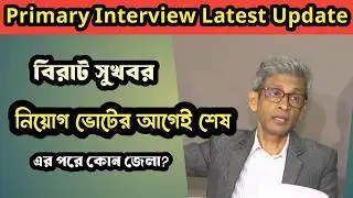 Primary Interview Update। নিয়োগে শেষ হবে ভোটের আগেই। দ্রুত হবে সব ইন্টারভিউ। পরপর সমস্ত জেলা