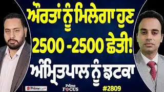 Prime Focus (2809) || ਔਰਤਾਂ ਨੂੰ ਮਿਲੇਗਾ ਹੁਣ 2500 -2500 ਛੇਤੀ ! , ਅੰਮ੍ਰਿਤਪਾਲ ਨੂੰ ਝਟਕਾ