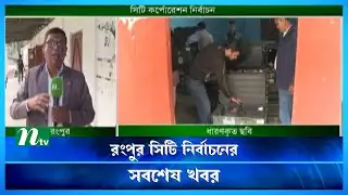 রংপুর সিটি নির্বাচনের সবশেষ খবর | Rangpur City Election | NTV News
