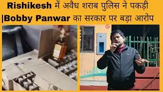 Rishikesh में अवैध शराब पुलिस ने पकड़ी |Bobby Panwar का सरकार पर अपराधी परिवार को फायदा देने का आरोप