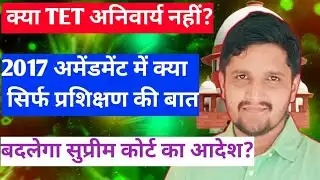 क्या  RTE Act Amendment 2017 में TET का जिक्र नहीं? क्या टीईटी की अनिवार्यता समाप्त होगी? 