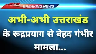 अभी-अभी उत्तराखंड के रूद्रप्रयाग से बेहद गंभीर मामला || Rudraprayag News || Uttarakhand News ||