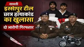 इस्सोपुर टील छात्र हत्याकांड का खुलासा | दो आरोपी गिरफ्तार | Shamli Police Press Conference