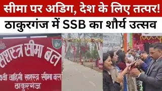 सीमा पर अडिग, देश के लिए तत्पर! । ठाकुरगंज में SSB का शौर्य उत्सव