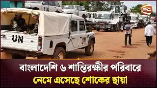 বাংলাদেশি ৬ শান্তিরক্ষীর পরিবারে নেমে এসেছে শোকের ছায়া | Sudan | RSF | Channel 24