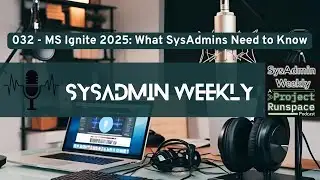 SysAdmin Weekly - 032 - Microsoft Ignite 2025: What SysAdmins Actually NEED to know