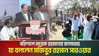 বরিশালে তারেক রহমানের জনসভায় যা বললেন মজিবুর রহমান সারওয়ার | Tarique Rahman | BNP | Barishal