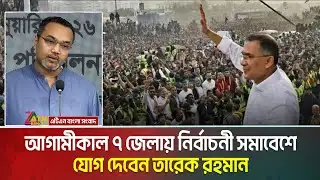 আগামীকাল ৭ জেলায় নির্বাচনী সমাবেশে যোগ দেবেন তারেক রহমান | Tarique Rahman | bnp somabesh