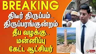 Thiruparankundram Case | திடீர் திருப்பம்.. திருப்பரங்குன்றம் தீப வழக்கு.. மன்னிப்பு கேட்ட ஆட்சியர்
