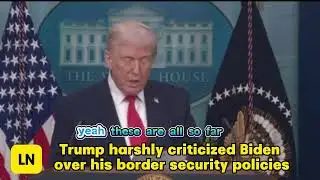 Trump harshly criticized Biden over his border security policies