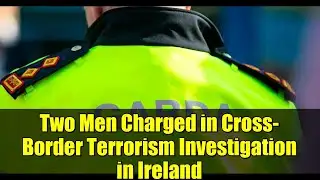 Two Men Charged in Cross-Border Terrorism Investigation in Ireland