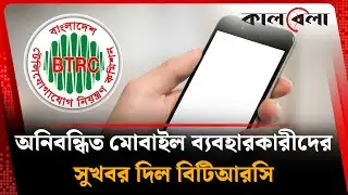অনিবন্ধিত মোবাইল ব্যবহারকারীদের সুখবর দিল বিটিআরসি | Unregistered Mobile | BTRC | Kalbela