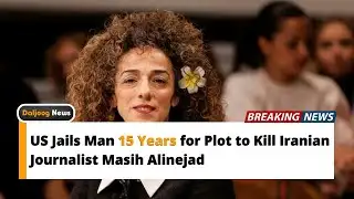 US Jails Man 15 Years for Plot to Kill Iranian Journalist Masih Alinejad