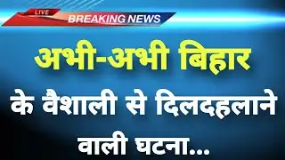 अभी-अभी बिहार के वैशाली से दिलदहलाने वाली घटना‌ || Vaishali News || Bihar Breaking News ||