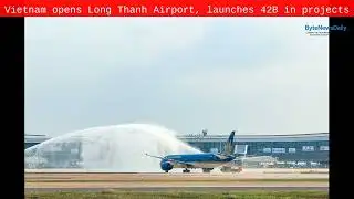 Vietnam opens Long Thanh Airport, launches $142B in projects - Byte News Daily