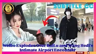 Weibo Explodes Over BaiLu and Wang Hedi’s Intimate Airport Encounter