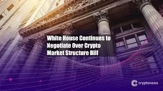 White House Continues to Negotiate Over Crypto Market Structure